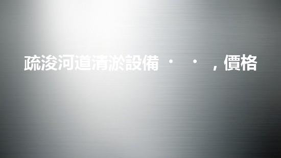 疏浚河道清淤設備，價格通明刨析！